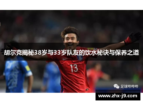 胡尔克揭秘38岁与33岁队友的饮水秘诀与保养之道 胡尔克揭秘38岁与33岁队友的饮水秘诀与保养之道