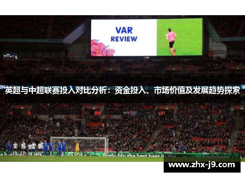 英超与中超联赛投入对比分析:资金投入、市场价值及发展趋势探索 英超与中超联赛投入对比分析:资金投入、市场价值及发展趋势探索