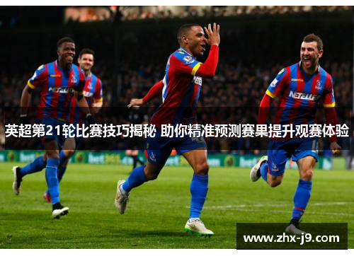 英超第21轮比赛技巧揭秘 助你精准预测赛果提升观赛体验 英超第21轮比赛技巧揭秘 助你精准预测赛果提升观赛体验