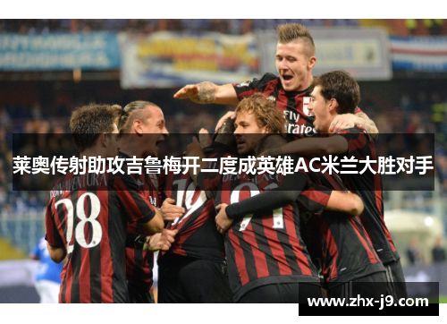 莱奥传射助攻吉鲁梅开二度成英雄AC米兰大胜对手