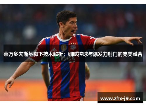 莱万多夫斯基脚下技术解析:细腻控球与爆发力射门的完美融合 莱万多夫斯基脚下技术解析:细腻控球与爆发力射门的完美融合