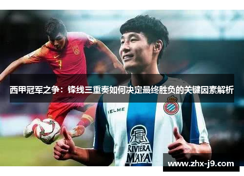 西甲冠军之争：锋线三重奏如何决定最终胜负的关键因素解析
