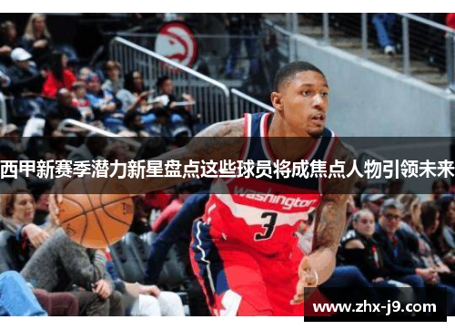 西甲新赛季潜力新星盘点这些球员将成焦点人物引领未来 西甲新赛季潜力新星盘点这些球员将成焦点人物引领未来