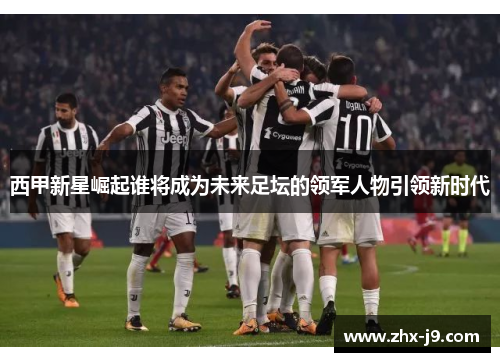西甲新星崛起谁将成为未来足坛的领军人物引领新时代