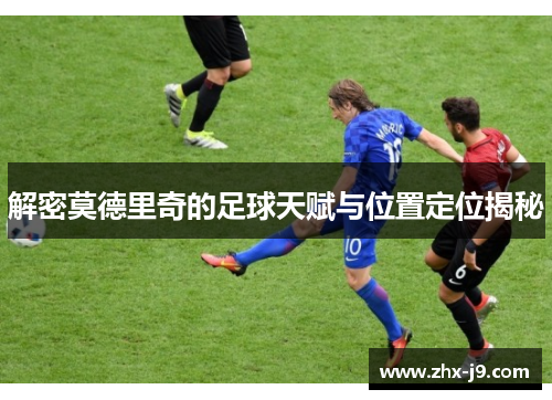 解密莫德里奇的足球天赋与位置定位揭秘 解密莫德里奇的足球天赋与位置定位揭秘