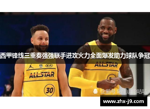 西甲锋线三重奏强强联手进攻火力全面爆发助力球队争冠