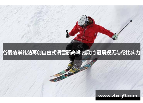 谷爱凌崇礼站再创自由式滑雪新高峰 成功夺冠展现无与伦比实力 谷爱凌崇礼站再创自由式滑雪新高峰 成功夺冠展现无与伦比实力