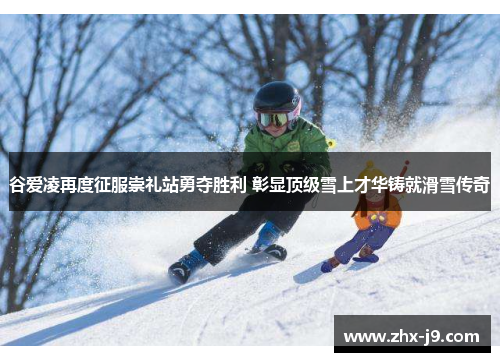 谷爱凌再度征服崇礼站勇夺胜利 彰显顶级雪上才华铸就滑雪传奇 谷爱凌再度征服崇礼站勇夺胜利 彰显顶级雪上才华铸就滑雪传奇