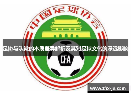 足协与队徽的本质差异解析及其对足球文化的深远影响 足协与队徽的本质差异解析及其对足球文化的深远影响
