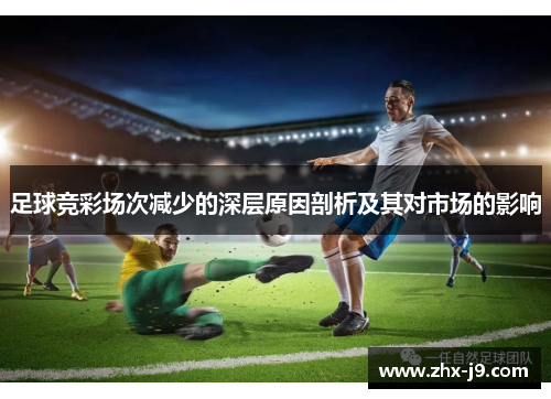 足球竞彩场次减少的深层原因剖析及其对市场的影响 足球竞彩场次减少的深层原因剖析及其对市场的影响