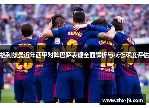 格列兹曼近年西甲对阵巴萨表现全面解析与状态深度评估