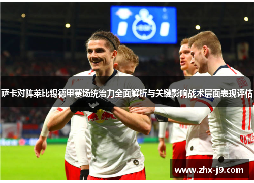 萨卡对阵莱比锡德甲赛场统治力全面解析与关键影响战术层面表现评估