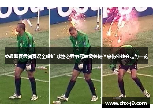 英超联赛最新赛况全解析 球迷必看争冠保级关键信息伤停转会走势一览