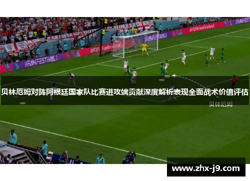 贝林厄姆对阵阿根廷国家队比赛进攻端贡献深度解析表现全面战术价值评估 贝林厄姆对阵阿根廷国家队比赛进攻端贡献深度解析表现全面战术价值评估