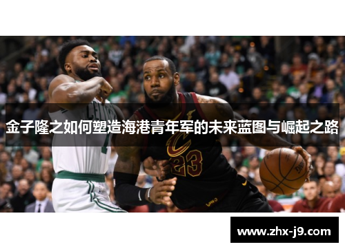 金子隆之如何塑造海港青年军的未来蓝图与崛起之路 金子隆之如何塑造海港青年军的未来蓝图与崛起之路