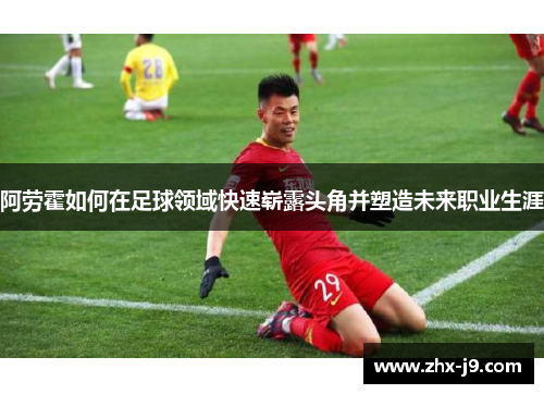 阿劳霍如何在足球领域快速崭露头角并塑造未来职业生涯 阿劳霍如何在足球领域快速崭露头角并塑造未来职业生涯