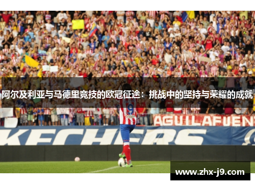 阿尔及利亚与马德里竞技的欧冠征途:挑战中的坚持与荣耀的成就 阿尔及利亚与马德里竞技的欧冠征途:挑战中的坚持与荣耀的成就