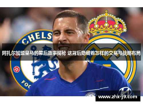 阿扎尔加盟皇马的幕后故事揭秘 这背后隐藏着怎样的交易与战略布局