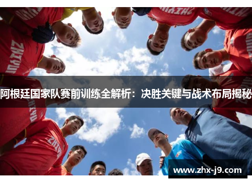 阿根廷国家队赛前训练全解析:决胜关键与战术布局揭秘 阿根廷国家队赛前训练全解析:决胜关键与战术布局揭秘