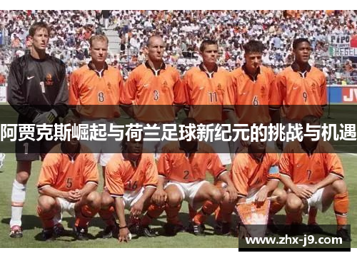 阿贾克斯崛起与荷兰足球新纪元的挑战与机遇 阿贾克斯崛起与荷兰足球新纪元的挑战与机遇