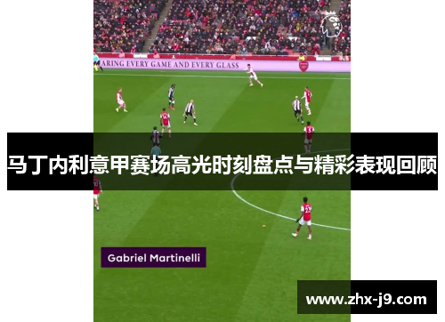 马丁内利意甲赛场高光时刻盘点与精彩表现回顾 马丁内利意甲赛场高光时刻盘点与精彩表现回顾