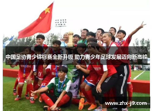 中国足协青少锦标赛全新升级 助力青少年足球发展迈向新高峰 中国足协青少锦标赛全新升级 助力青少年足球发展迈向新高峰