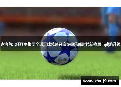 克洛普出任红牛集团全球足球总监开启多俱乐部时代新格局与战略升级 克洛普出任红牛集团全球足球总监开启多俱乐部时代新格局与战略升级