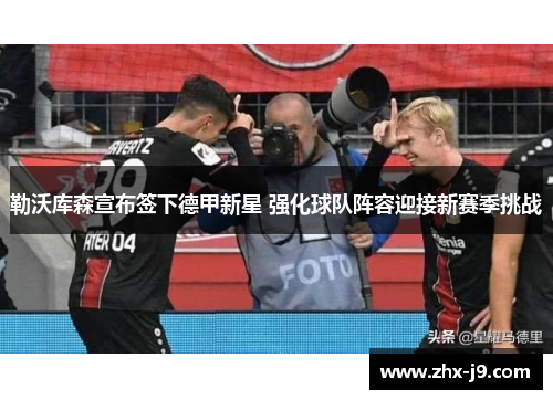 勒沃库森宣布签下德甲新星 强化球队阵容迎接新赛季挑战 勒沃库森宣布签下德甲新星 强化球队阵容迎接新赛季挑战