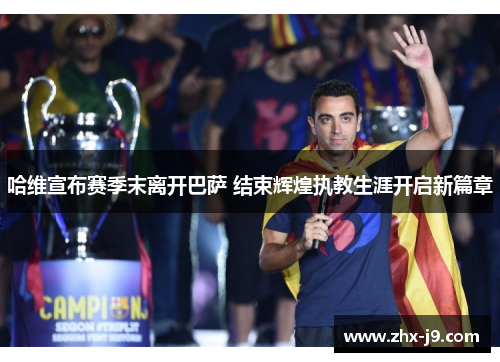 哈维宣布赛季末离开巴萨 结束辉煌执教生涯开启新篇章