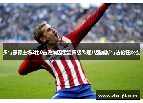 多特蒙德主场2比0击败埃因霍温晋级欧冠八强威斯特法伦狂欢夜