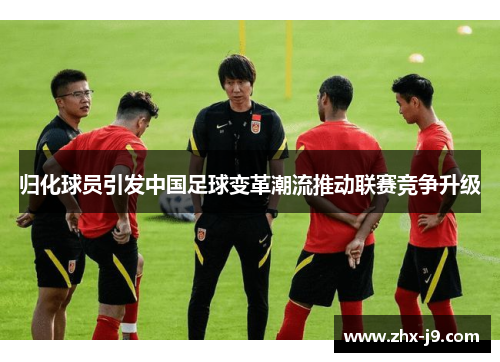 归化球员引发中国足球变革潮流推动联赛竞争升级