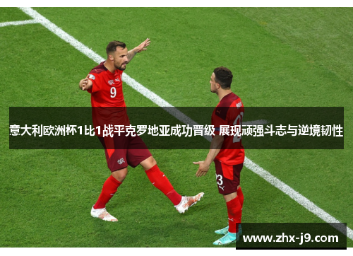 意大利欧洲杯1比1战平克罗地亚成功晋级 展现顽强斗志与逆境韧性