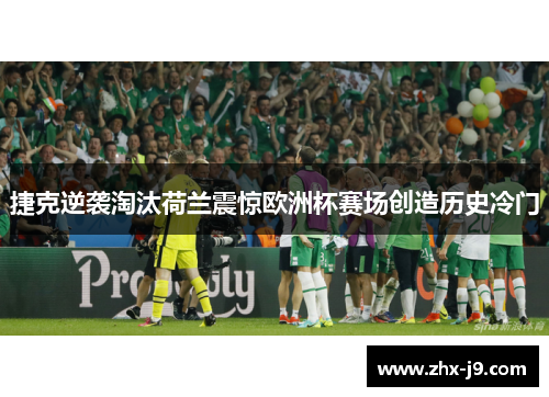 捷克逆袭淘汰荷兰震惊欧洲杯赛场创造历史冷门