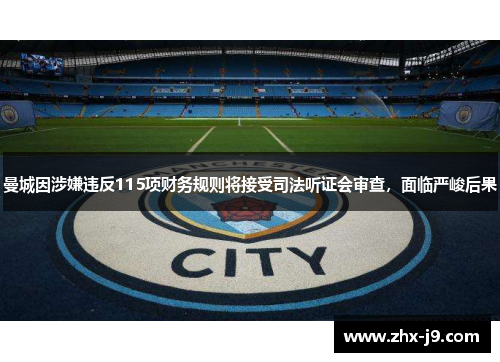 曼城因涉嫌违反115项财务规则将接受司法听证会审查，面临严峻后果
