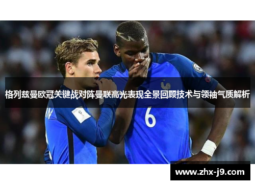 格列兹曼欧冠关键战对阵曼联高光表现全景回顾技术与领袖气质解析