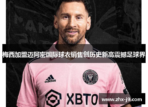 梅西加盟迈阿密国际球衣销售创历史新高震撼足球界