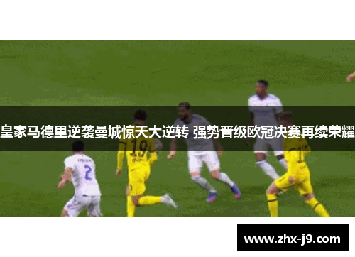 皇家马德里逆袭曼城惊天大逆转 强势晋级欧冠决赛再续荣耀