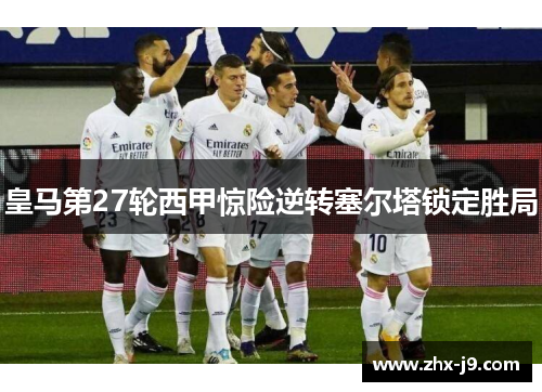 皇马第27轮西甲惊险逆转塞尔塔锁定胜局 皇马第27轮西甲惊险逆转塞尔塔锁定胜局