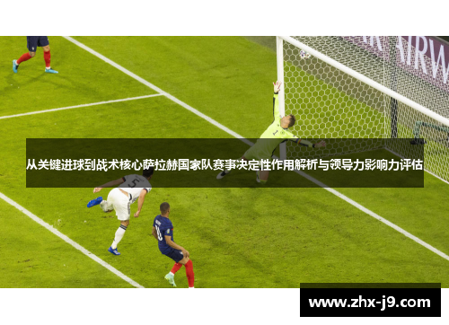 从关键进球到战术核心萨拉赫国家队赛事决定性作用解析与领导力影响力评估