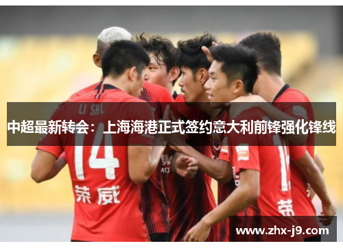 中超最新转会:上海海港正式签约意大利前锋强化锋线 中超最新转会:上海海港正式签约意大利前锋强化锋线