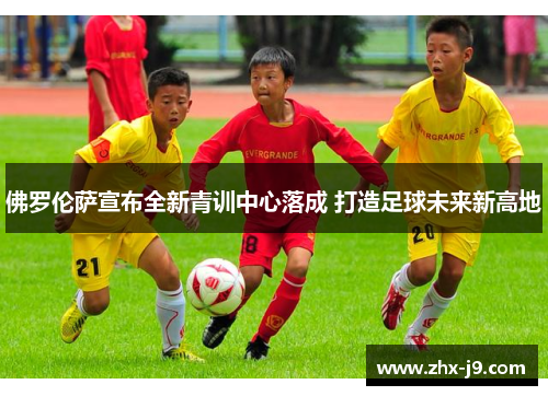 佛罗伦萨宣布全新青训中心落成 打造足球未来新高地