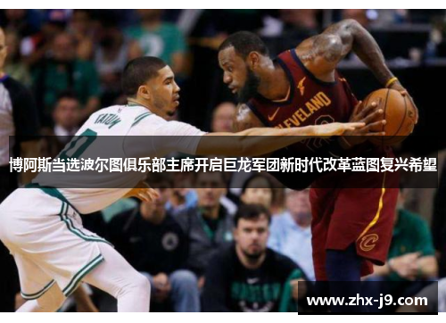 博阿斯当选波尔图俱乐部主席开启巨龙军团新时代改革蓝图复兴希望