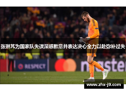 张琳芃为国家队失误深感歉意并表达决心全力以赴弥补过失