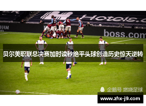 贝尔美职联总决赛加时读秒绝平头球创造历史惊天逆转