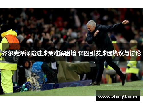 齐尔克泽深陷进球荒难解困境 怪圈引发球迷热议与讨论 齐尔克泽深陷进球荒难解困境 怪圈引发球迷热议与讨论