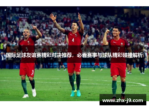 国际足球友谊赛精彩对决推荐,必看赛事与球队精彩碰撞解析 国际足球友谊赛精彩对决推荐,必看赛事与球队精彩碰撞解析