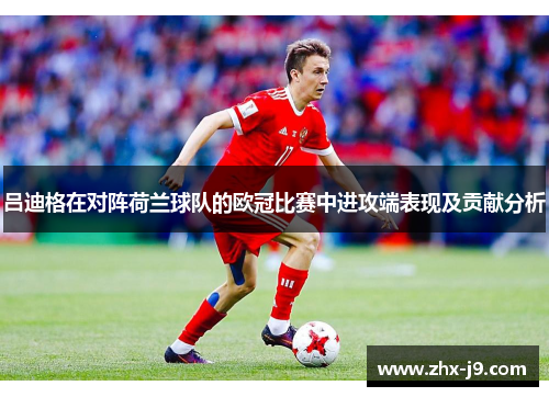 吕迪格在对阵荷兰球队的欧冠比赛中进攻端表现及贡献分析