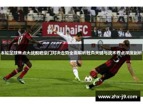 本轮足球焦点大战前瞻豪门对决走势全面解析胜负关键与战术看点深度剖析 本轮足球焦点大战前瞻豪门对决走势全面解析胜负关键与战术看点深度剖析