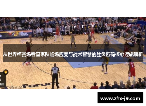 从世界杯赛场看国家队临场应变与战术智慧的胜负密码核心逻辑解析 从世界杯赛场看国家队临场应变与战术智慧的胜负密码核心逻辑解析