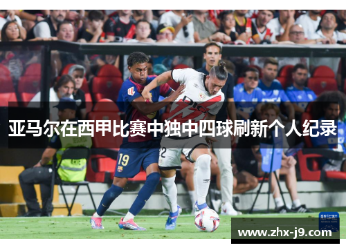 亚马尔在西甲比赛中独中四球刷新个人纪录 亚马尔在西甲比赛中独中四球刷新个人纪录